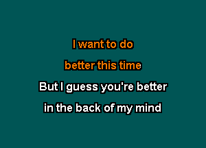 I want to do
better this time

But I guess you're better

in the back of my mind