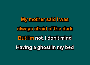 My mother said I was
always afraid of the dark

But I'm not, I don't mind

Having a ghost in my bed