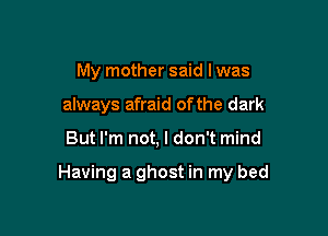 My mother said I was
always afraid of the dark

But I'm not, I don't mind

Having a ghost in my bed