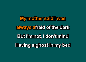 My mother said I was
always afraid of the dark

But I'm not, I don't mind

Having a ghost in my bed