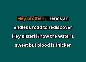 Hey brother! There's an

endless road to rediscover

Hey sister! Know the water's

sweet but blood is thicker