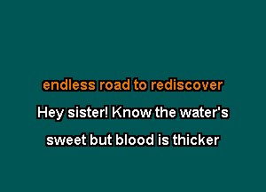 endless road to rediscover

Hey sister! Know the water's

sweet but blood is thicker