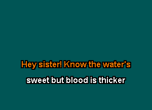 Hey sister! Know the water's

sweet but blood is thicker