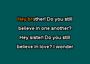 Hey brother! Do you still

believe in one another?

Hey sister! Do you still

believe in love? I wonder