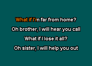 What if I'm far from home?
0h brother, lwill hear you call
What ifl lose it all?

Oh sister, I will help you out