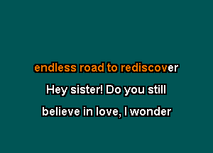 endless road to rediscover

Hey sister! Do you still

believe in love. I wonder