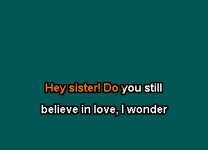 Hey sister! Do you still

believe in love. I wonder