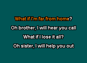 What if I'm far from home?
0h brother, lwill hear you call
What ifl lose it all?

Oh sister, I will help you out