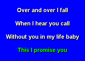 Over and over I fall

When I hear you call

Without you in my life baby

This I promise you