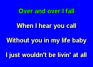 Over and over I fall

When I hear you call

Without you in my life baby

ljust wouldn't be Iivin' at all