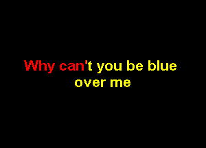 Why can't you be blue

over me