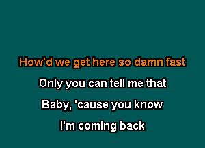 How'd we get here so damn fast

Only you can tell me that

Baby, 'cause you know

I'm coming back