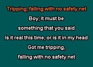 Tripping, falling with no safety net
Boy, it must be
something that you said
Is it real this time, or is it in my head
Got me tripping,

falling with no safety net