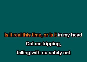 Is it real this time, or is it in my head

Got me tripping,

falling with no safety net