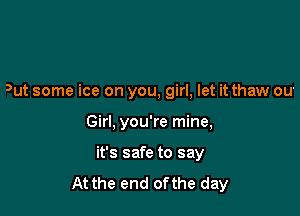 Dut some ice on you, girl, let it thaw ou.

Girl, you're mine,
it's safe to say
At the end ofthe day