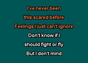 I've never been

this scared before

Feelings Ijust can't ignore

Don't know ifl
should fight or fly
Butl don't mind