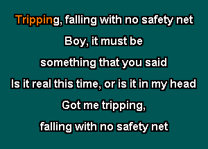 Tripping, falling with no safety net
Boy, it must be
something that you said
Is it real this time, or is it in my head
Got me tripping,

falling with no safety net