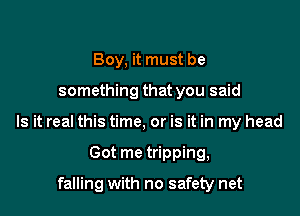 Boy, it must be

something that you said

Is it real this time, or is it in my head

Got me tripping,

falling with no safety net