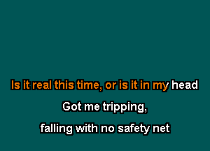 Is it real this time, or is it in my head

Got me tripping,

falling with no safety net