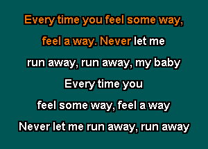 Every time you feel some way,
feel away. Never let me
run away, run away, my baby
Every time you
feel some way, feel away

Never let me run away, run away