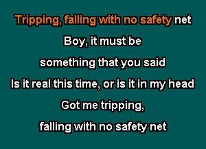 Tripping, falling with no safety net
Boy, it must be
something that you said
Is it real this time, or is it in my head
Got me tripping,

falling with no safety net
