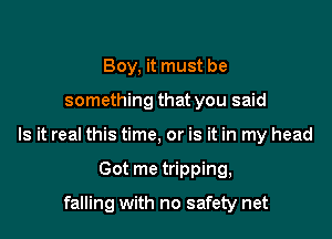 Boy, it must be

something that you said

Is it real this time, or is it in my head

Got me tripping,

falling with no safety net