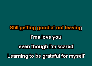 Still getting good at not leaving
l'ma love you

even though I'm scared

Learning to be grateful for myself