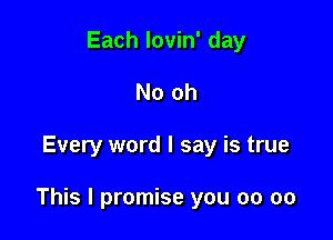 Each lovin' day
No oh

Every word I say is true

This I promise you 00 oo