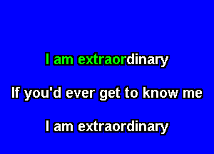 I am extraordinary

If you'd ever get to know me

I am extraordinary