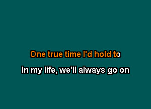 One true time I'd hold to

In my life, we'll always go on