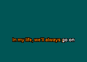 In my life, we'll always go on