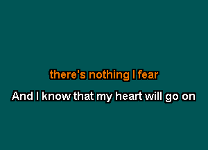 there's nothing I fear

And I know that my heart will go on