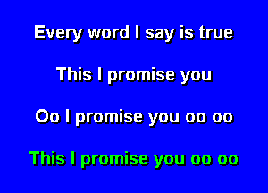 Every word I say is true
This I promise you

00 I promise you 00 00

This I promise you 00 oo