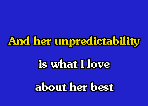 And her unpredictability

is what I love

about her best