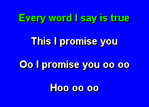 Every word I say is true

This I promise you

00 I promise you 00 oo

H00 00 oo