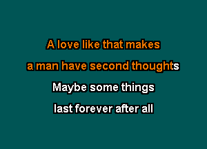 A love like that makes

a man have second thoughts

Maybe some things

last forever after all