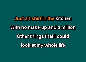 Just a t-shirt in the kitchen

With no make-up and a million

Other things that I could

look at my whole life