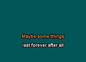 Maybe some things

last forever after all