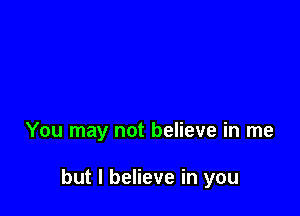 You may not believe in me

but I believe in you