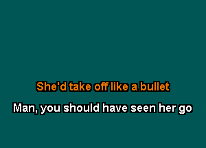 She'd take off like a bullet

Man, you should have seen her go