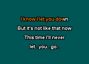 I know I let you down
But it's not like that now

This time I'll never

let.. you.. 90..