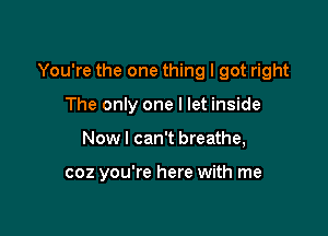 You're the one thing I got right

The only one I let inside
Nowl can't breathe,

coz you're here with me