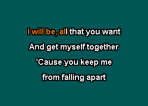 I will be, all that you want

And get myselftogether

'Cause you keep me

from falling apart