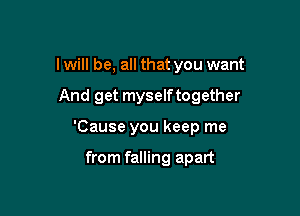 I will be, all that you want

And get myselftogether

'Cause you keep me

from falling apart