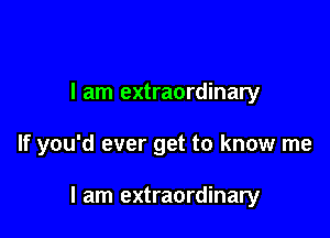 I am extraordinary

If you'd ever get to know me

I am extraordinary