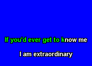 If you'd ever get to know me

I am extraordinary