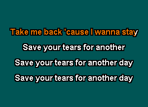 Take me back 'cause I wanna stay
Save your tears for another
Save your tears for another day

Save your tears for another day