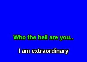 Who the hell are you..

I am extraordinary