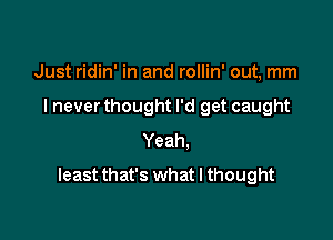 Just ridin' in and rollin' out, mm

I never thought I'd get caught

Yeah.
least that's what I thought