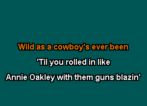 Wild as a cowboy's ever been

'Til you rolled in like

Annie Oakley with them guns blazin'